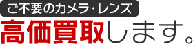 ご不要のカメラ・レンズ高価買取します。